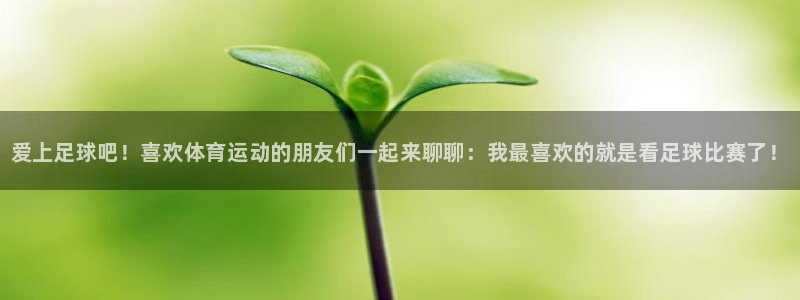 一竞技官方正版app开户:爱上足球吧!喜欢体育运动的朋友们一