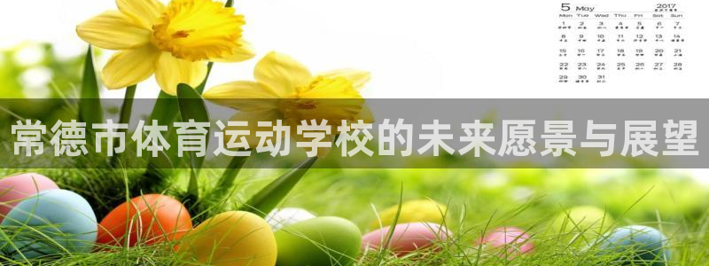 一竞技官网下载平台:常德市体育运动学校的未来愿景与展望